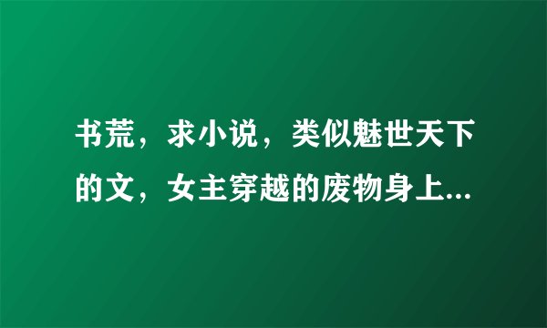 书荒，求小说，类似魅世天下的文，女主穿越的废物身上的。拜托了
