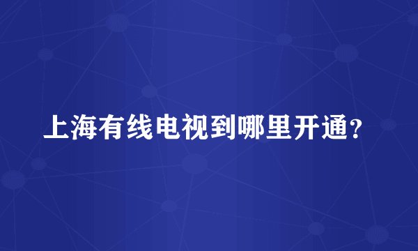 上海有线电视到哪里开通？