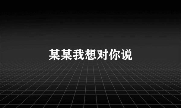某某我想对你说