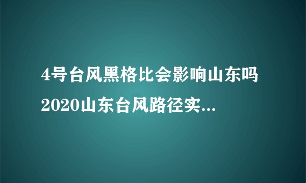 4号台风黑格比会影响山东吗 2020山东台风路径实时发布系统今天