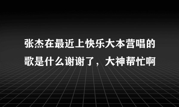 张杰在最近上快乐大本营唱的歌是什么谢谢了，大神帮忙啊