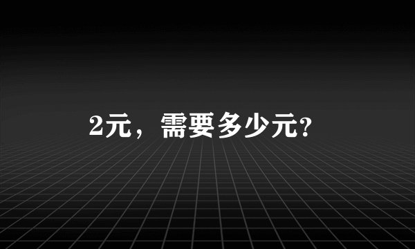 2元，需要多少元？