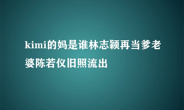 kimi的妈是谁林志颖再当爹老婆陈若仪旧照流出