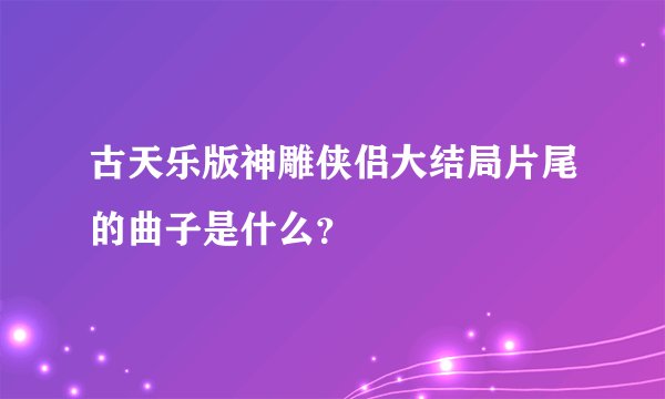 古天乐版神雕侠侣大结局片尾的曲子是什么？