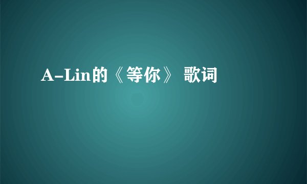 A-Lin的《等你》 歌词