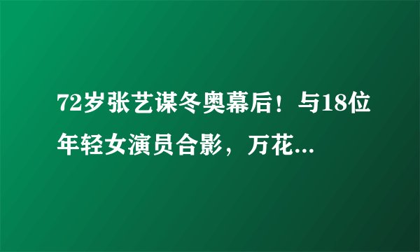 72岁张艺谋冬奥幕后！与18位年轻女演员合影，万花丛中让人羡慕