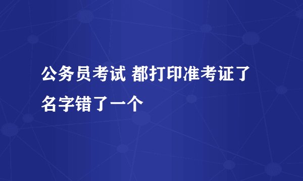 公务员考试 都打印准考证了 名字错了一个