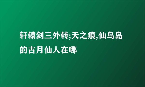 轩辕剑三外转;天之痕,仙鸟岛的古月仙人在哪