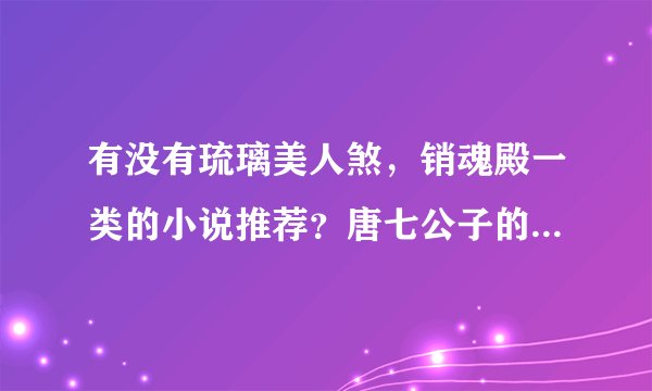 有没有琉璃美人煞，销魂殿一类的小说推荐？唐七公子的作品也都看完了……各位亲＾希望能有经典的好文推荐