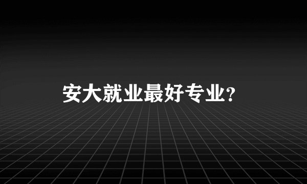 安大就业最好专业？