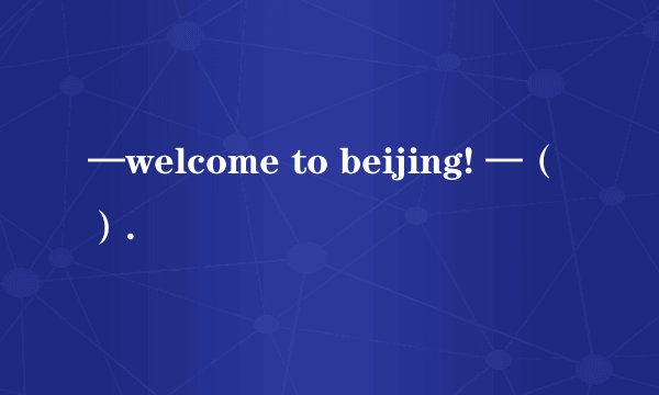 —welcome to beijing! —（）.