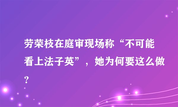 劳荣枝在庭审现场称“不可能看上法子英”，她为何要这么做？