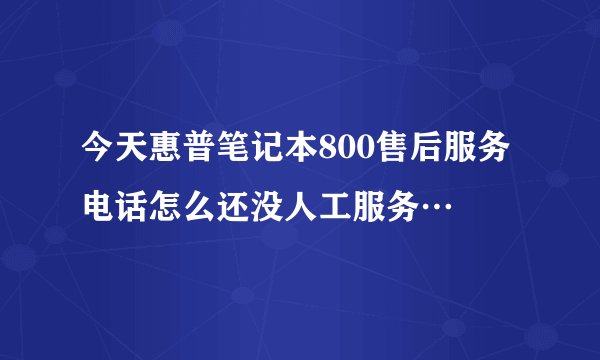 今天惠普笔记本800售后服务电话怎么还没人工服务…