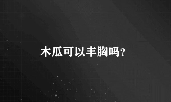 木瓜可以丰胸吗？