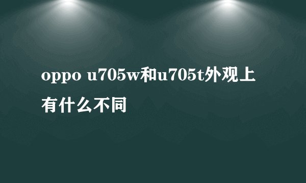 oppo u705w和u705t外观上有什么不同