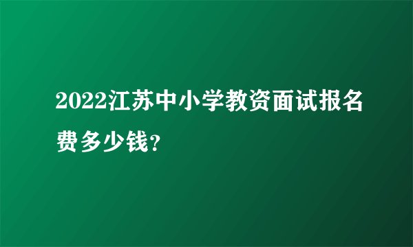 2022江苏中小学教资面试报名费多少钱？
