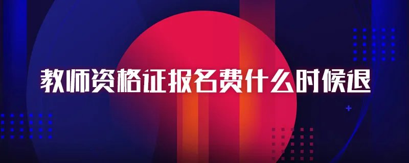 教师资格证报名费什么时候退