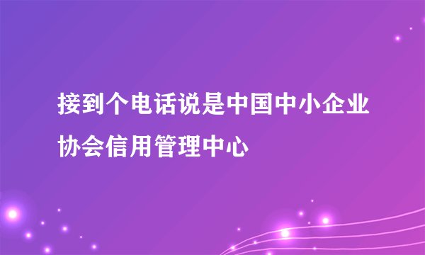 接到个电话说是中国中小企业协会信用管理中心