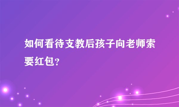 如何看待支教后孩子向老师索要红包？