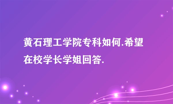 黄石理工学院专科如何.希望在校学长学姐回答.