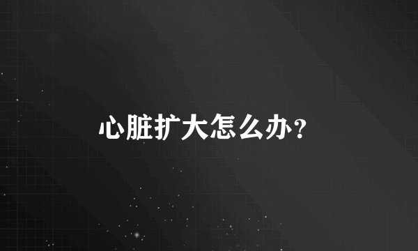 心脏扩大怎么办？