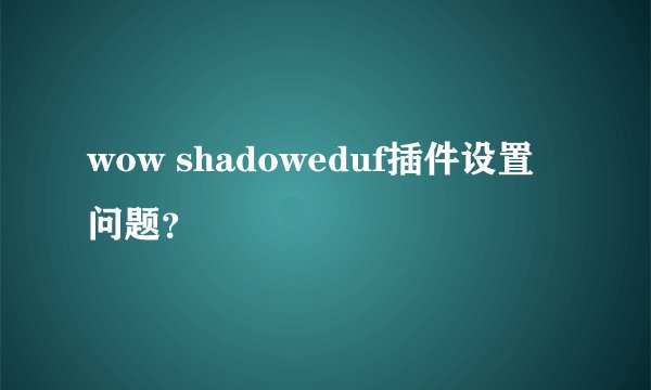 wow shadoweduf插件设置问题？