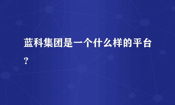 蓝科集团是一个什么样的平台？