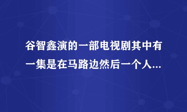谷智鑫演的一部电视剧其中有一集是在马路边然后一个人死了他很气当特警来的时候说了一大堆问你想当兵吗？