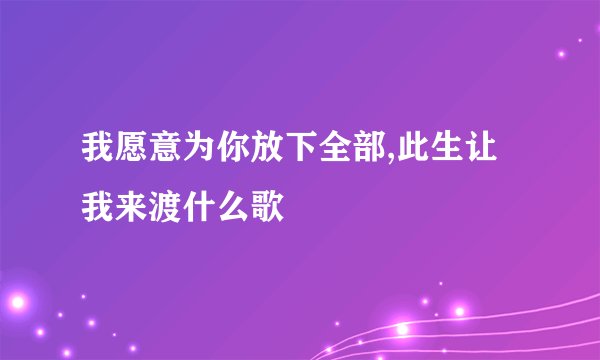 我愿意为你放下全部,此生让我来渡什么歌