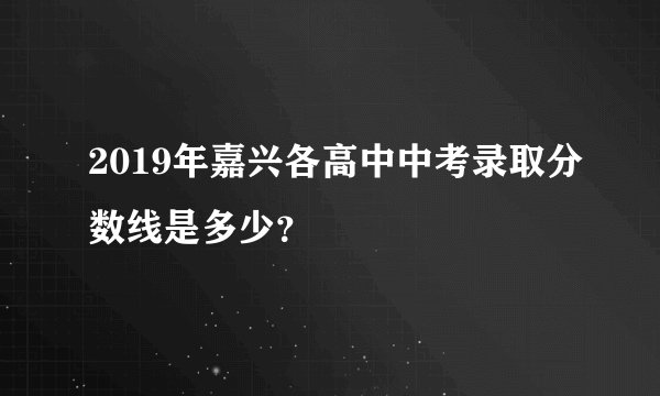 2019年嘉兴各高中中考录取分数线是多少？