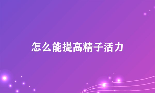 怎么能提高精子活力