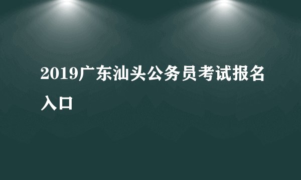 2019广东汕头公务员考试报名入口