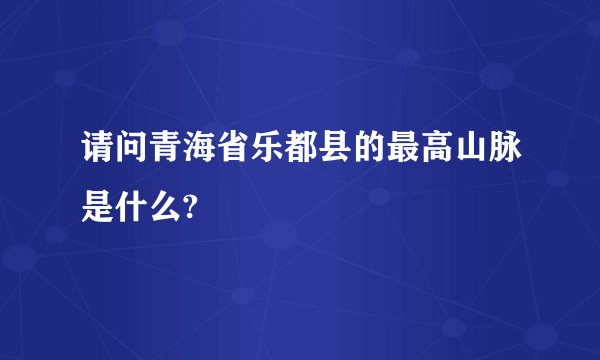 请问青海省乐都县的最高山脉是什么?