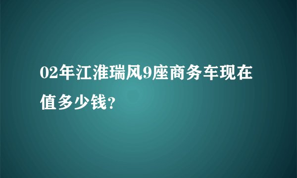 02年江淮瑞风9座商务车现在值多少钱？