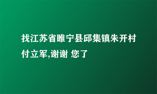 找江苏省睢宁县邱集镇朱开村付立军,谢谢 您了
