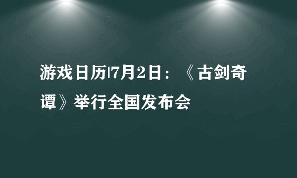 游戏日历|7月2日：《古剑奇谭》举行全国发布会
