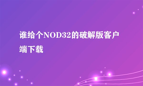 谁给个NOD32的破解版客户端下载