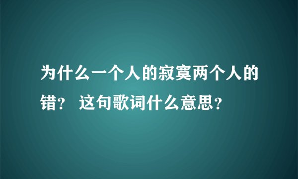 为什么一个人的寂寞两个人的错？ 这句歌词什么意思？