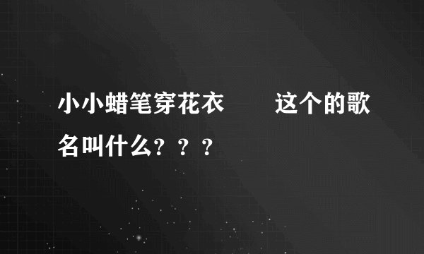 小小蜡笔穿花衣       这个的歌名叫什么？？？