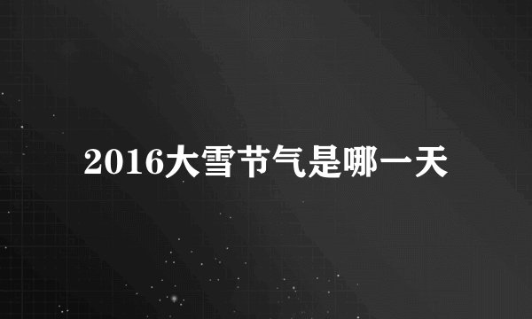 2016大雪节气是哪一天