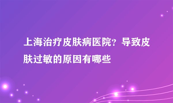 上海治疗皮肤病医院？导致皮肤过敏的原因有哪些