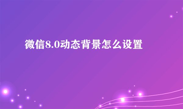 微信8.0动态背景怎么设置