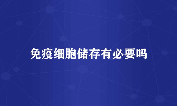 免疫细胞储存有必要吗