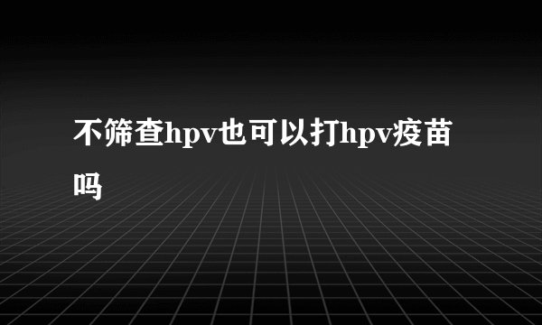 不筛查hpv也可以打hpv疫苗吗