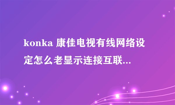 konka 康佳电视有线网络设定怎么老显示连接互联网失败002016