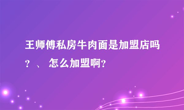 王师傅私房牛肉面是加盟店吗？、 怎么加盟啊？