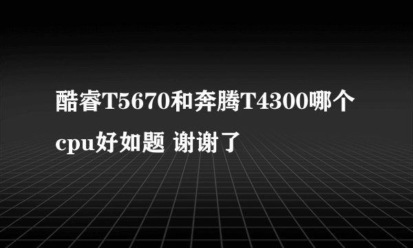 酷睿T5670和奔腾T4300哪个cpu好如题 谢谢了