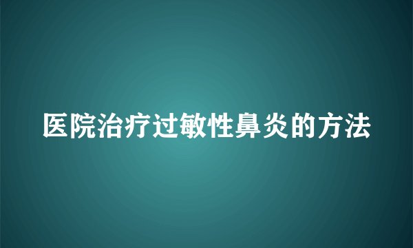 医院治疗过敏性鼻炎的方法