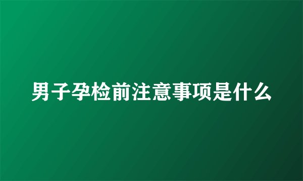 男子孕检前注意事项是什么