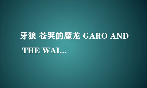 牙狼 苍哭的魔龙 GARO AND THE WAILING DRAGON怎么样